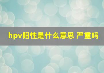 hpv阳性是什么意思 严重吗